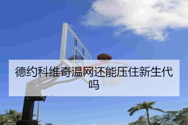德约科维奇温网还能压住新生代吗