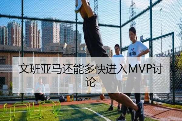 文班亚马还能多快进入MVP讨论