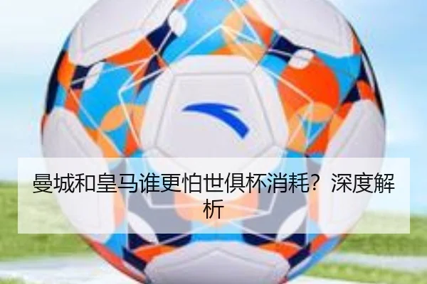 曼城和皇马谁更怕世俱杯消耗？深度解析